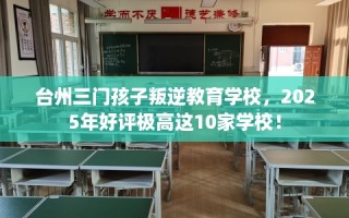 台州三门孩子叛逆教育学校，2025年好评极高这10家学校！