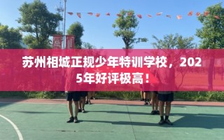 苏州相城正规少年特训学校，2025年好评极高！
