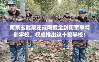 南京玄武叛逆戒网瘾全封闭军事特训学校，权威推出这十家学校！
