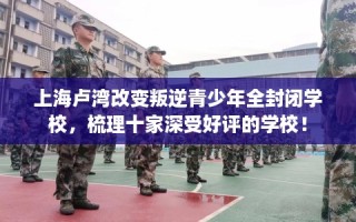 上海卢湾改变叛逆青少年全封闭学校，梳理十家深受好评的学校！