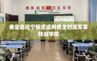 秦皇岛抚宁叛逆戒网瘾全封闭军事特训学校