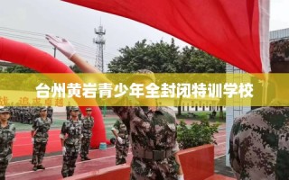 台州黄岩青少年全封闭特训学校