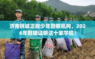 济南钢城正规少年管教机构，2026年数据证明这十家学校！