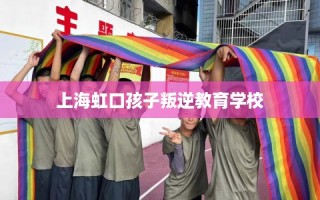 上海虹口孩子叛逆教育学校