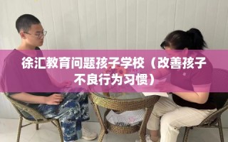 徐汇教育问题孩子学校（改善孩子不良行为习惯）