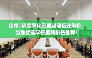 宿州埇桥军事化管理封闭叛逆学校，当地优选学校最新排名推荐!