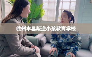 徐州丰县叛逆小孩教育学校