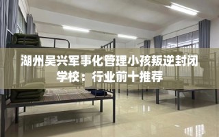 湖州吴兴军事化管理小孩叛逆封闭学校：行业前十推荐