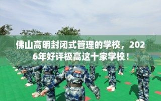 佛山高明封闭式管理的学校，2026年好评极高这十家学校！