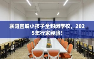 襄阳宜城小孩子全封闭学校，2025年行家经验！