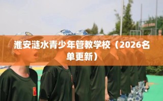 淮安涟水青少年管教学校（2026名单更新）