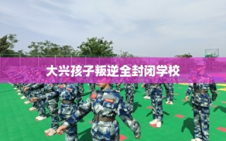 大兴孩子叛逆全封闭学校