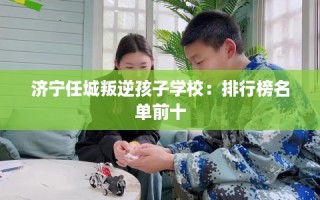 济宁任城叛逆孩子学校：排行榜名单前十