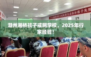 潮州湘桥孩子戒网学校，2025年行家经验！
