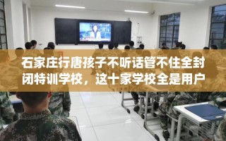 石家庄行唐孩子不听话管不住全封闭特训学校，这十家学校全是用户真评!