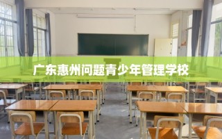 广东惠州问题青少年管理学校