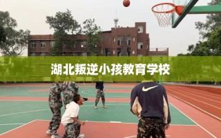 湖北叛逆小孩教育学校