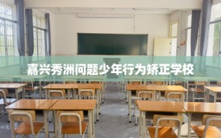 嘉兴秀洲问题少年行为矫正学校