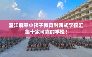 湛江麻章小孩子教育封闭式学校汇集十家可靠的学校！