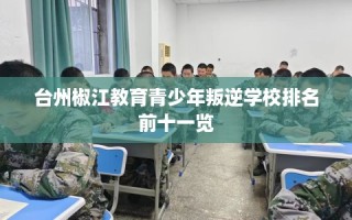 台州椒江教育青少年叛逆学校排名前十一览
