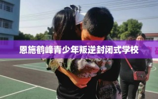 恩施鹤峰青少年叛逆封闭式学校