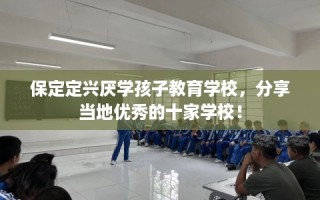 保定定兴厌学孩子教育学校，分享当地优秀的十家学校！