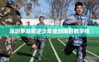 深圳罗湖叛逆少年全封闭管教学校