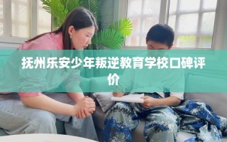 抚州乐安少年叛逆教育学校口碑评价