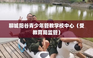 聊城阳谷青少年管教学校中心（受教育局监管）