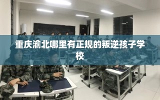 重庆渝北哪里有正规的叛逆孩子学校