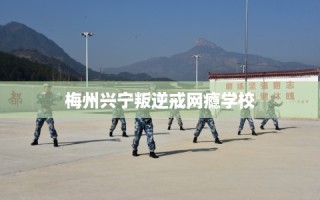 梅州兴宁叛逆戒网瘾学校