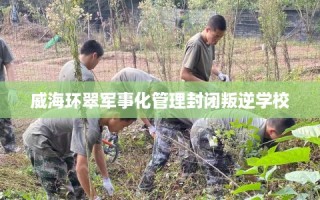 威海环翠军事化管理封闭叛逆学校