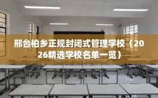 邢台柏乡正规封闭式管理学校（2026精选学校名单一览）