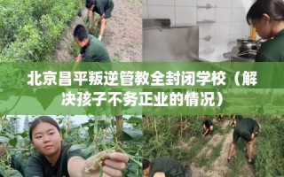 北京昌平叛逆管教全封闭学校（解决孩子不务正业的情况）