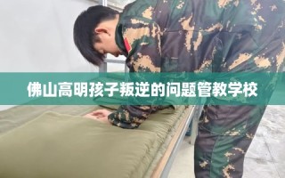 佛山高明孩子叛逆的问题管教学校