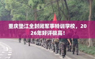 重庆垫江全封闭军事特训学校，2026年好评极高！