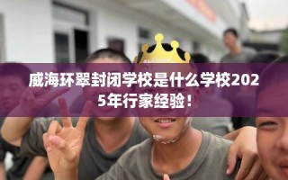 威海环翠封闭学校是什么学校2025年行家经验！