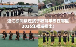 湛江徐闻叛逆孩子教育学校在哪里2026年权威推出！