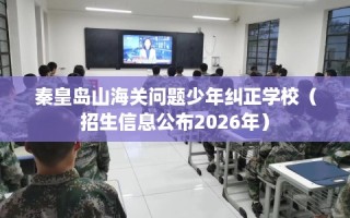 秦皇岛山海关问题少年纠正学校（招生信息公布2026年）