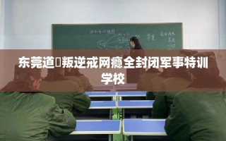 东莞道滘叛逆戒网瘾全封闭军事特训学校