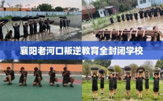 襄阳老河口叛逆教育全封闭学校