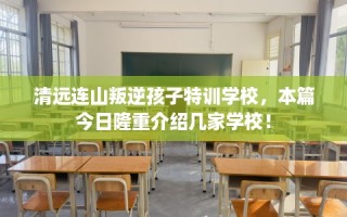 清远连山叛逆孩子特训学校，本篇今日隆重介绍几家学校！