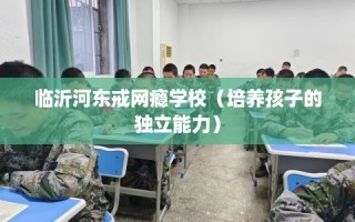 临沂河东戒网瘾学校（培养孩子的独立能力）