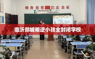 临沂郯城叛逆小孩全封闭学校