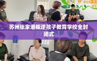 苏州张家港叛逆孩子教育学校全封闭式