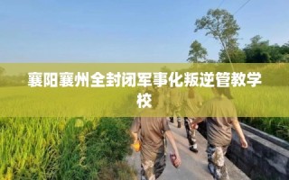 襄阳襄州全封闭军事化叛逆管教学校