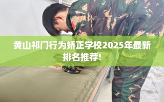 黄山祁门行为矫正学校2025年最新排名推荐!