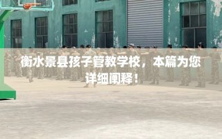 衡水景县孩子管教学校，本篇为您详细阐释！