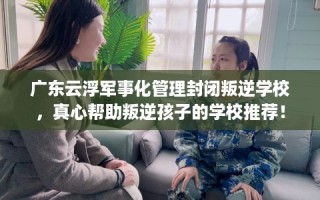 广东云浮军事化管理封闭叛逆学校，真心帮助叛逆孩子的学校推荐！