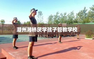 潮州湘桥厌学孩子管教学校